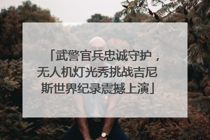 武警官兵忠诚守护，无人机灯光秀挑战吉尼斯世界纪录震撼上演